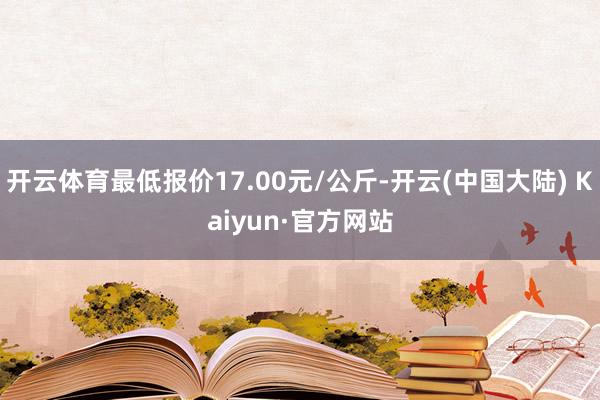 开云体育最低报价17.00元/公斤-开云(中国大陆) Kaiyun·官方网站