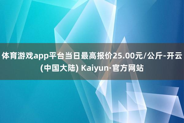 体育游戏app平台当日最高报价25.00元/公斤-开云(中国大陆) Kaiyun·官方网站