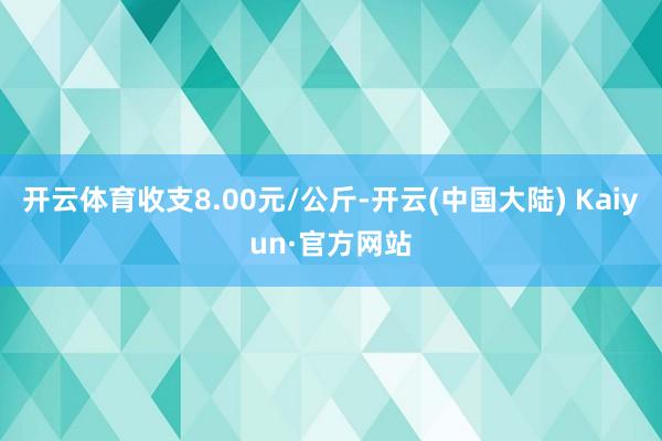 开云体育收支8.00元/公斤-开云(中国大陆) Kaiyun·官方网站