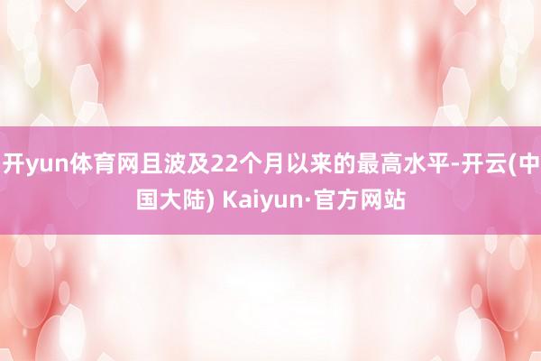 开yun体育网且波及22个月以来的最高水平-开云(中国大陆) Kaiyun·官方网站