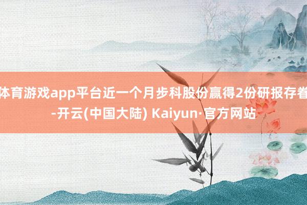 体育游戏app平台近一个月步科股份赢得2份研报存眷-开云(中国大陆) Kaiyun·官方网站