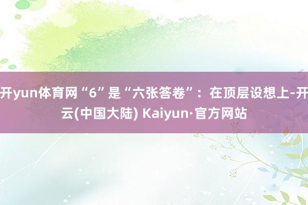 开yun体育网“6”是“六张答卷”：在顶层设想上-开云(中国大陆) Kaiyun·官方网站