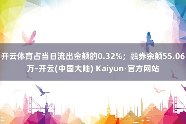 开云体育占当日流出金额的0.32%；融券余额55.06万-开云(中国大陆) Kaiyun·官方网站