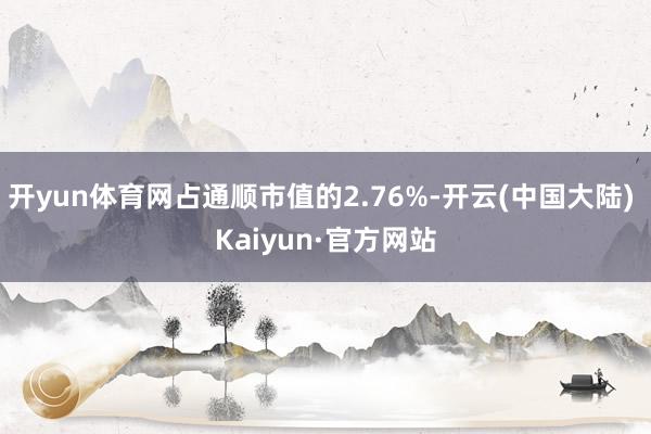 开yun体育网占通顺市值的2.76%-开云(中国大陆) Kaiyun·官方网站