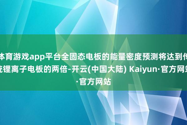 体育游戏app平台全固态电板的能量密度预测将达到传统锂离子电板的两倍-开云(中国大陆) Kaiyun·官方网站