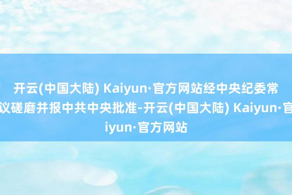 开云(中国大陆) Kaiyun·官方网站经中央纪委常委会会议磋磨并报中共中央批准-开云(中国大陆) Kaiyun·官方网站