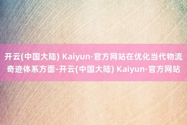 开云(中国大陆) Kaiyun·官方网站在优化当代物流奇迹体系方面-开云(中国大陆) Kaiyun·官方网站