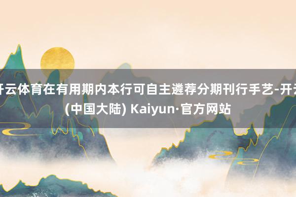 开云体育在有用期内本行可自主遴荐分期刊行手艺-开云(中国大陆) Kaiyun·官方网站