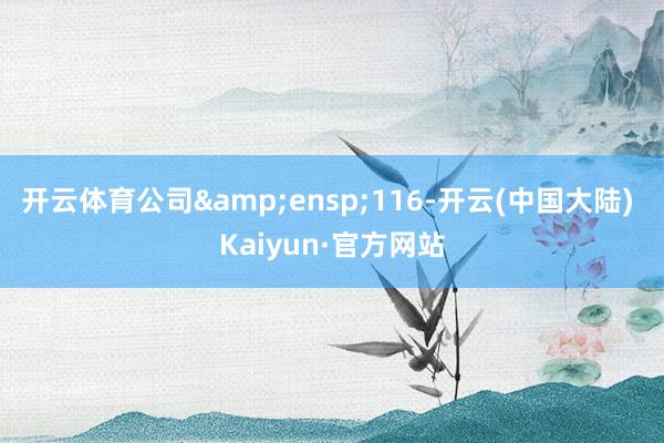 开云体育公司&ensp;116-开云(中国大陆) Kaiyun·官方网站