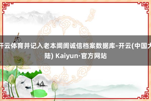 开云体育并记入老本阛阓诚信档案数据库-开云(中国大陆) Kaiyun·官方网站