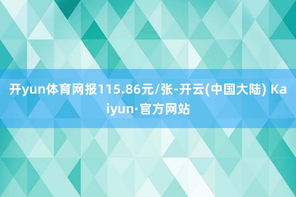 开yun体育网报115.86元/张-开云(中国大陆) Kaiyun·官方网站