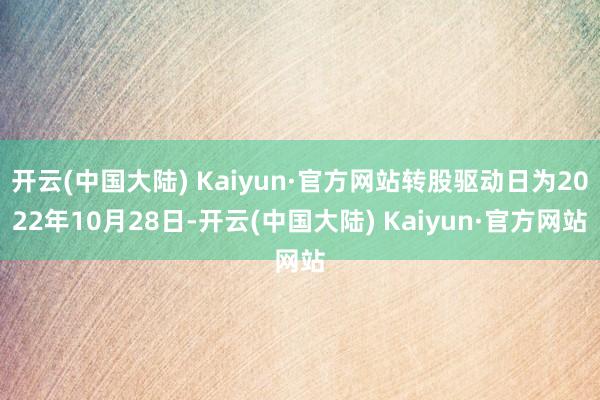 开云(中国大陆) Kaiyun·官方网站转股驱动日为2022年10月28日-开云(中国大陆) Kaiyun·官方网站