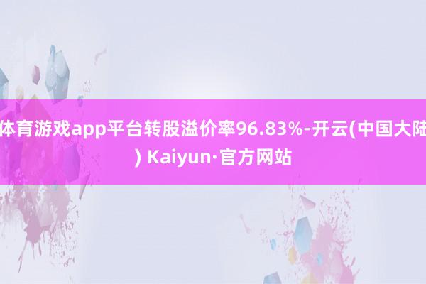 体育游戏app平台转股溢价率96.83%-开云(中国大陆) Kaiyun·官方网站