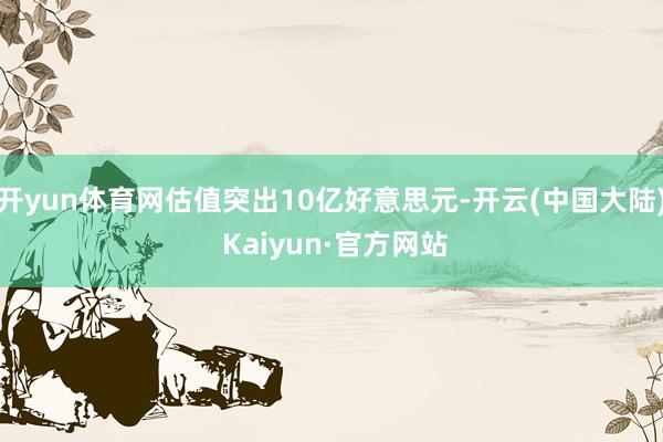 开yun体育网估值突出10亿好意思元-开云(中国大陆) Kaiyun·官方网站