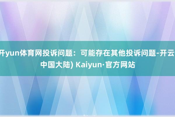 开yun体育网投诉问题：可能存在其他投诉问题-开云(中国大陆) Kaiyun·官方网站