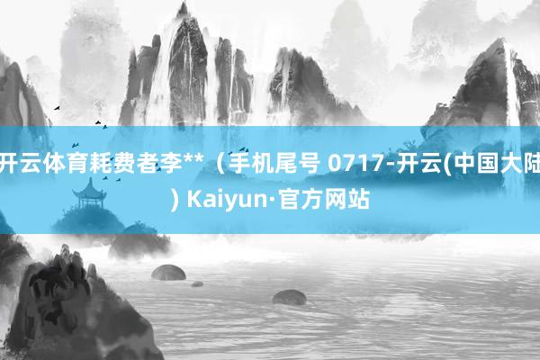 开云体育耗费者李**（手机尾号 0717-开云(中国大陆) Kaiyun·官方网站