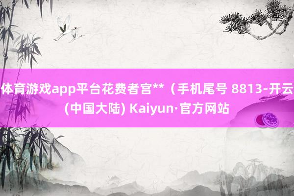 体育游戏app平台花费者宫**（手机尾号 8813-开云(中国大陆) Kaiyun·官方网站