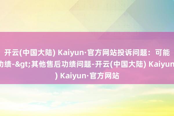 开云(中国大陆) Kaiyun·官方网站投诉问题：可能存在售后功绩->其他售后功绩问题-开云(中国大陆) Kaiyun·官方网站