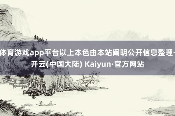 体育游戏app平台以上本色由本站阐明公开信息整理-开云(中国大陆) Kaiyun·官方网站