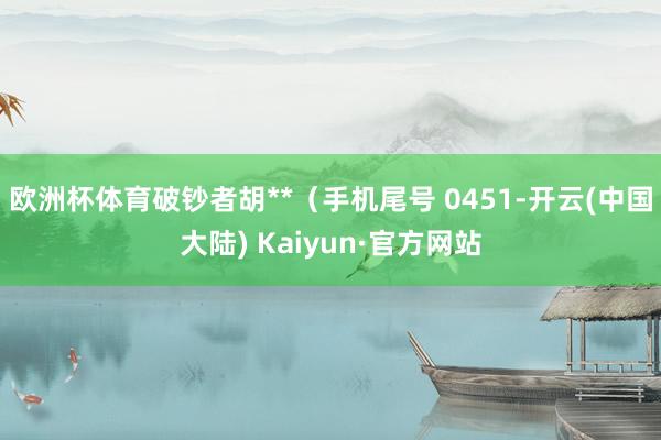 欧洲杯体育破钞者胡**（手机尾号 0451-开云(中国大陆) Kaiyun·官方网站