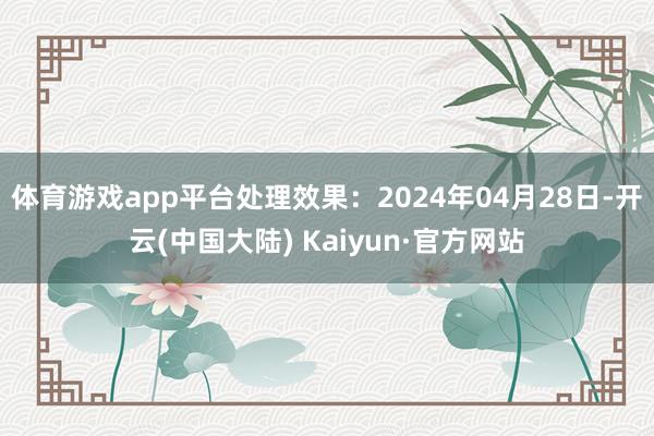 体育游戏app平台处理效果：2024年04月28日-开云(中国大陆) Kaiyun·官方网站
