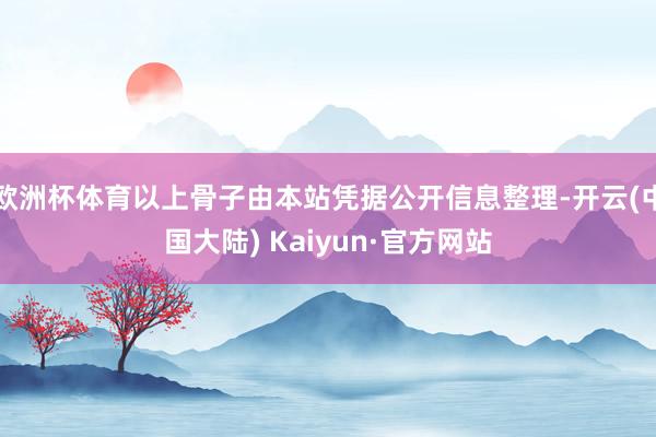 欧洲杯体育以上骨子由本站凭据公开信息整理-开云(中国大陆) Kaiyun·官方网站