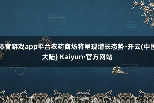 体育游戏app平台农药商场将呈现增长态势-开云(中国大陆) Kaiyun·官方网站