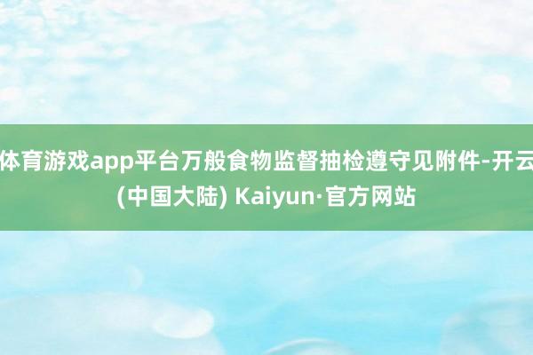 体育游戏app平台万般食物监督抽检遵守见附件-开云(中国大陆) Kaiyun·官方网站