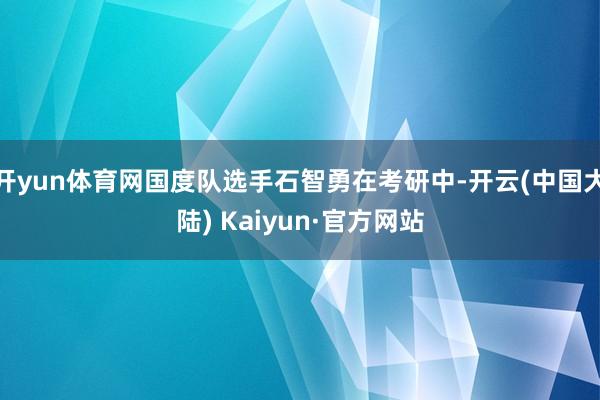 开yun体育网国度队选手石智勇在考研中-开云(中国大陆) Kaiyun·官方网站