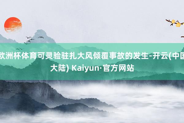 欧洲杯体育可灵验驻扎大风倾覆事故的发生-开云(中国大陆) Kaiyun·官方网站