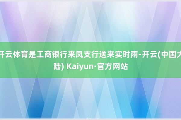 开云体育是工商银行来凤支行送来实时雨-开云(中国大陆) Kaiyun·官方网站