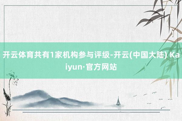 开云体育共有1家机构参与评级-开云(中国大陆) Kaiyun·官方网站