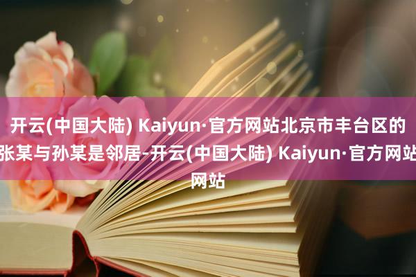 开云(中国大陆) Kaiyun·官方网站北京市丰台区的张某与孙某是邻居-开云(中国大陆) Kaiyun·官方网站