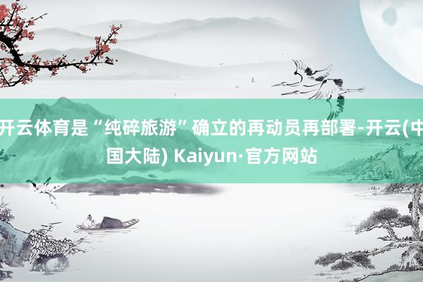 开云体育是“纯碎旅游”确立的再动员再部署-开云(中国大陆) Kaiyun·官方网站