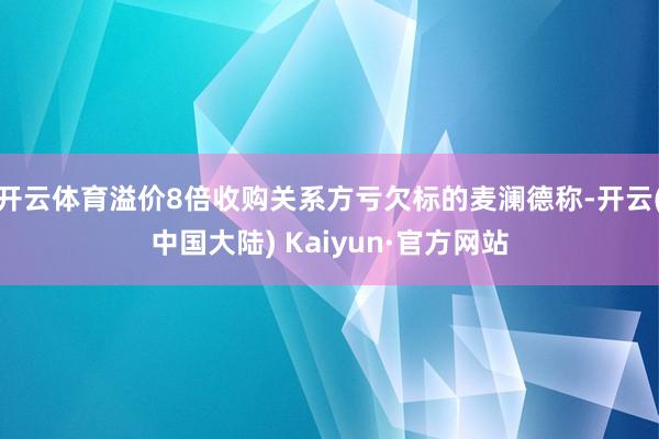 开云体育溢价8倍收购关系方亏欠标的麦澜德称-开云(中国大陆) Kaiyun·官方网站