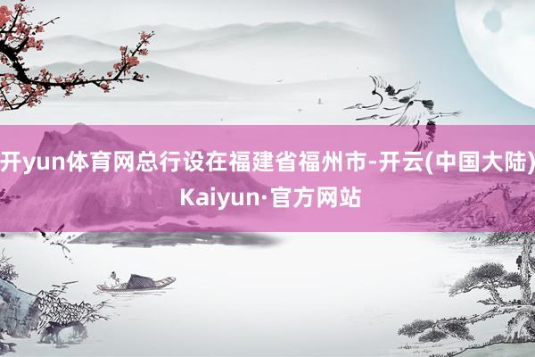 开yun体育网总行设在福建省福州市-开云(中国大陆) Kaiyun·官方网站