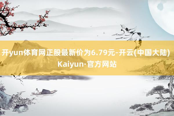 开yun体育网正股最新价为6.79元-开云(中国大陆) Kaiyun·官方网站