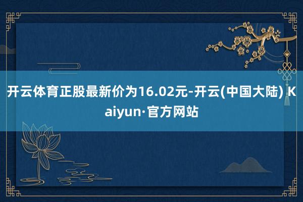 开云体育正股最新价为16.02元-开云(中国大陆) Kaiyun·官方网站