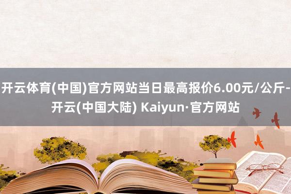 开云体育(中国)官方网站当日最高报价6.00元/公斤-开云(中国大陆) Kaiyun·官方网站