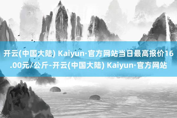 开云(中国大陆) Kaiyun·官方网站当日最高报价16.00元/公斤-开云(中国大陆) Kaiyun·官方网站