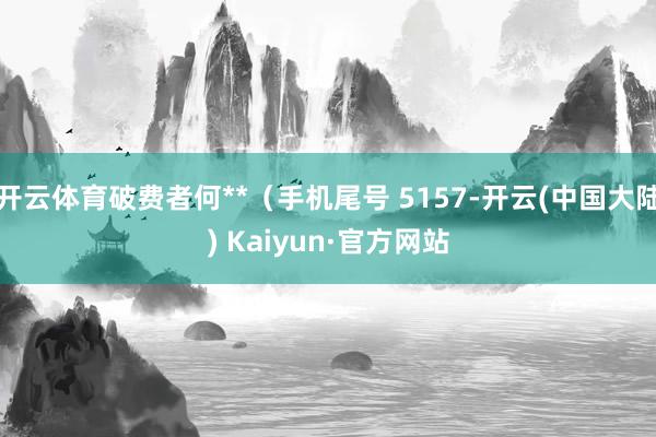 开云体育破费者何**（手机尾号 5157-开云(中国大陆) Kaiyun·官方网站