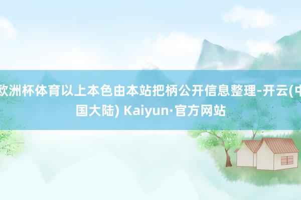 欧洲杯体育以上本色由本站把柄公开信息整理-开云(中国大陆) Kaiyun·官方网站