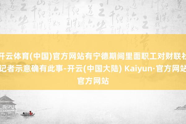 开云体育(中国)官方网站有宁德期间里面职工对财联社记者示意确有此事-开云(中国大陆) Kaiyun·官方网站