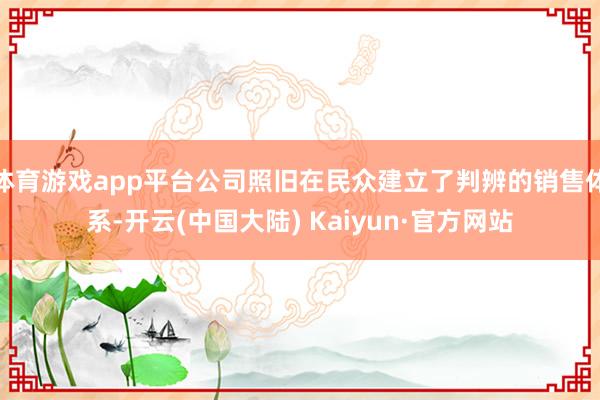 体育游戏app平台公司照旧在民众建立了判辨的销售体系-开云(中国大陆) Kaiyun·官方网站