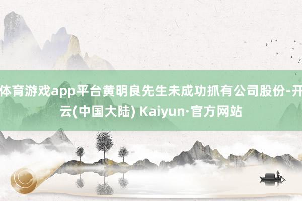 体育游戏app平台黄明良先生未成功抓有公司股份-开云(中国大陆) Kaiyun·官方网站