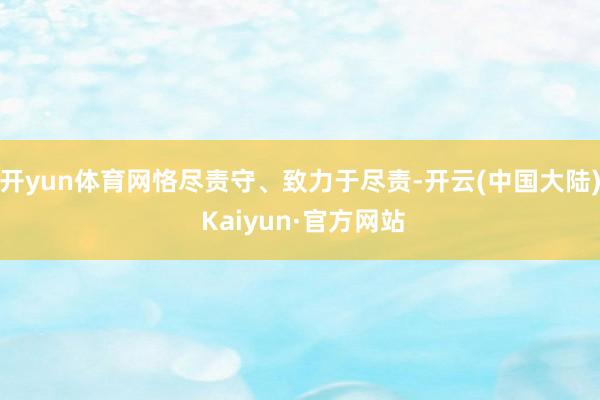 开yun体育网恪尽责守、致力于尽责-开云(中国大陆) Kaiyun·官方网站