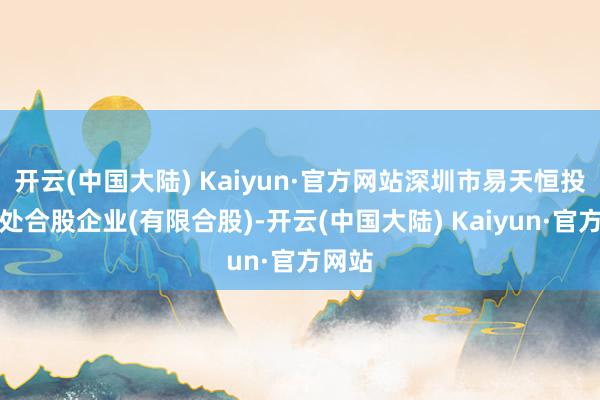 开云(中国大陆) Kaiyun·官方网站深圳市易天恒投资惩处合股企业(有限合股)-开云(中国大陆) Kaiyun·官方网站