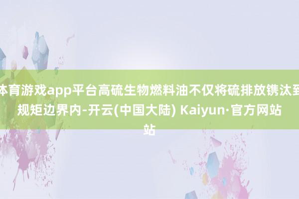 体育游戏app平台高硫生物燃料油不仅将硫排放镌汰到规矩边界内-开云(中国大陆) Kaiyun·官方网站