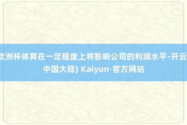 欧洲杯体育在一定程度上将影响公司的利润水平-开云(中国大陆) Kaiyun·官方网站