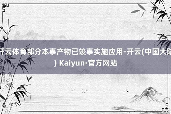 开云体育部分本事产物已竣事实施应用-开云(中国大陆) Kaiyun·官方网站